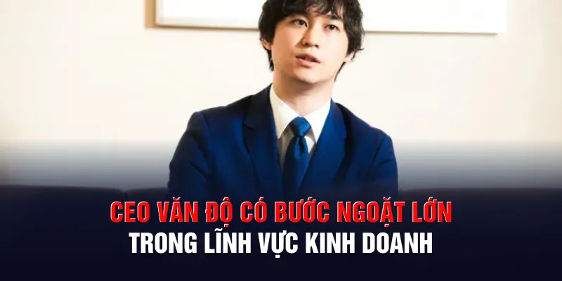 CEO Văn Độ có bước ngoặt lớn trong lĩnh vực kinh doanh
