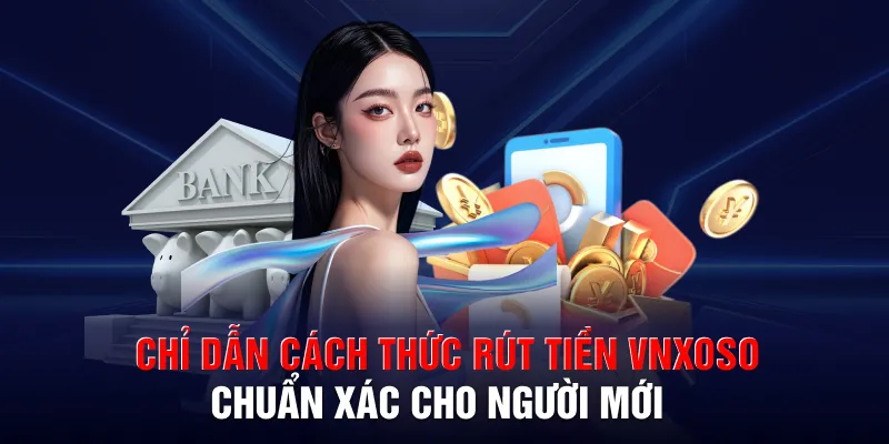 Chỉ dẫn cách thức rút tiền VNXOSO chuẩn xác cho người mới