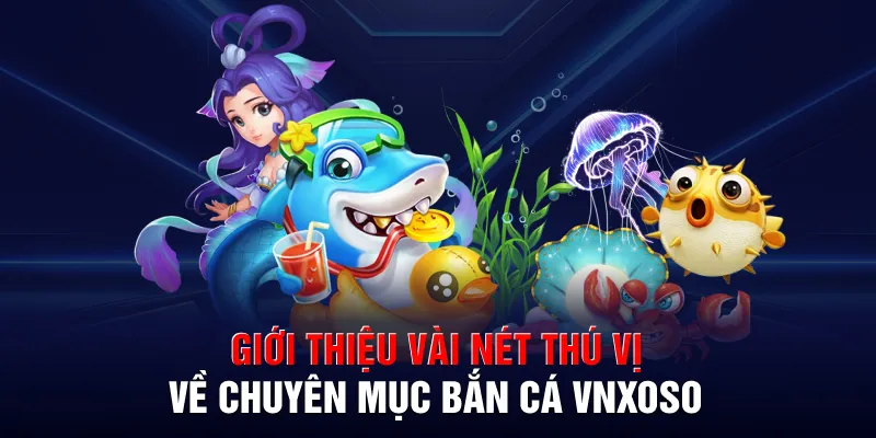 Giới thiệu vài nét thú vị về chuyên mục bắn cá VNXOSO