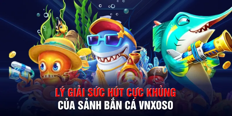 Lý giải sức hút cực khủng của sảnh bắn cá VNXOSO