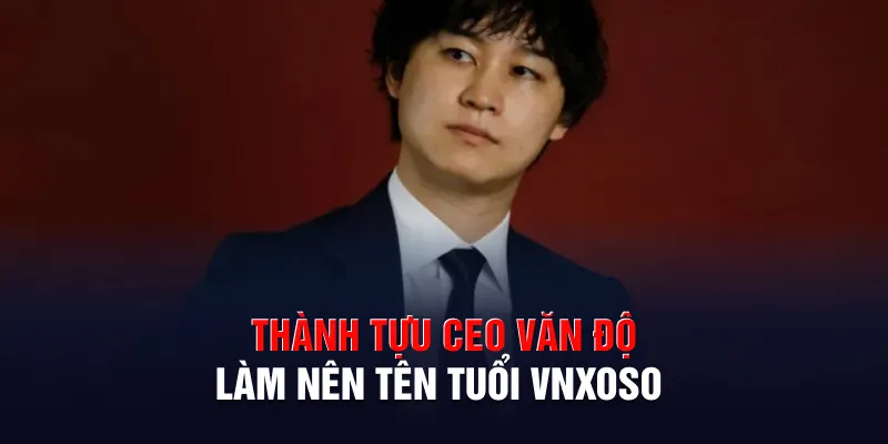 Thành tựu CEO Văn Độ làm nên tên tuổi Vnxoso